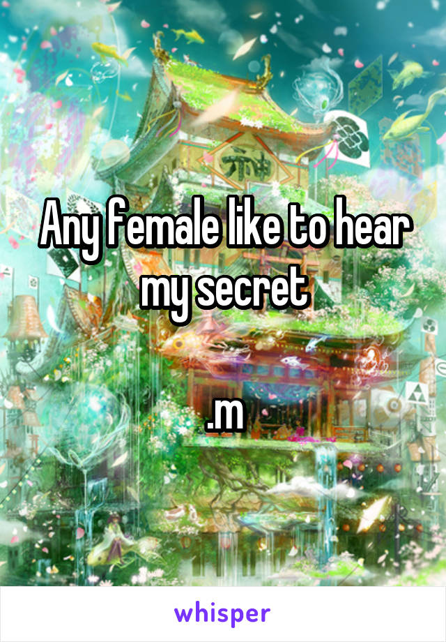 Any female like to hear my secret

.m