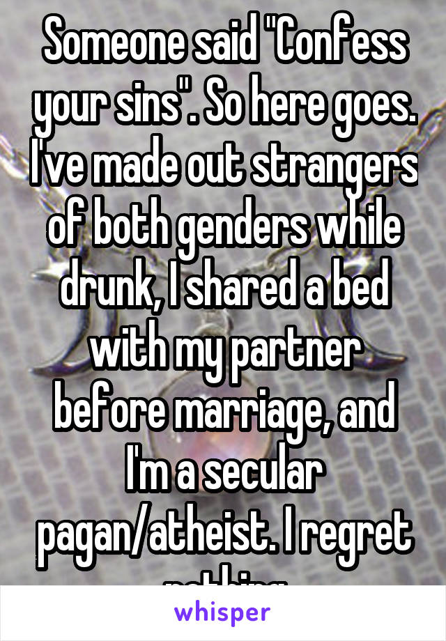 Someone said "Confess your sins". So here goes. I've made out strangers of both genders while drunk, I shared a bed with my partner before marriage, and I'm a secular pagan/atheist. I regret nothing