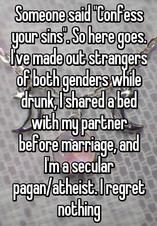 Someone said "Confess your sins". So here goes. I've made out strangers of both genders while drunk, I shared a bed with my partner before marriage, and I'm a secular pagan/atheist. I regret nothing