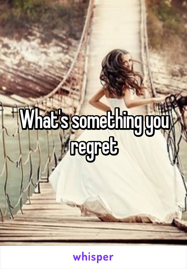 What's something you regret