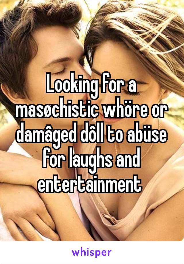 Looking for a masøchistic whöre or damâged dôll to abüse for laughs and entertainment 