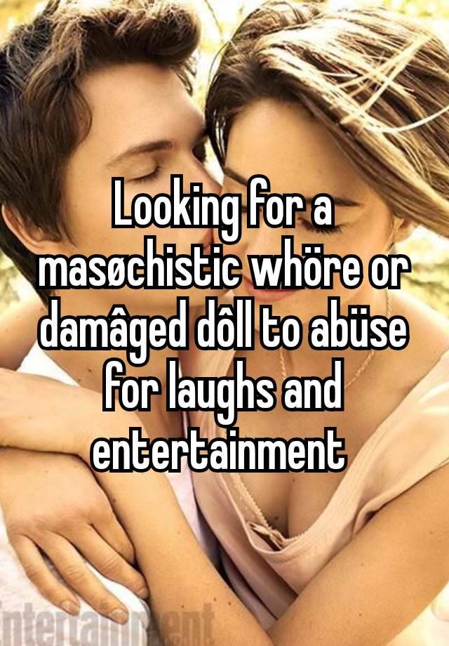 Looking for a masøchistic whöre or damâged dôll to abüse for laughs and entertainment 