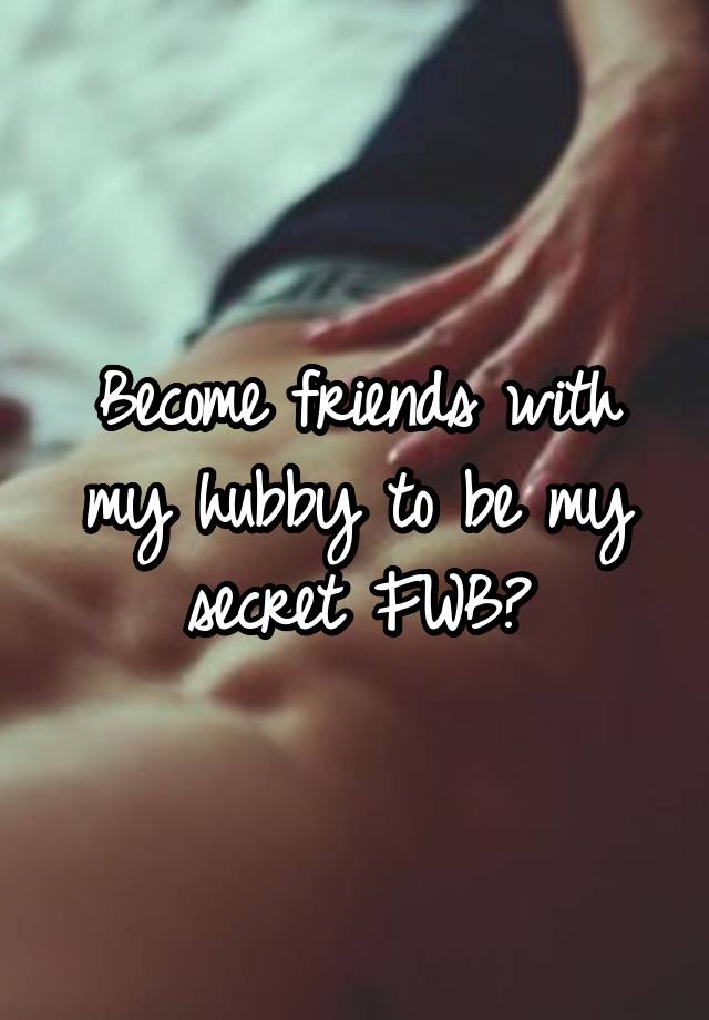 Become friends with my hubby to be my secret FWB?