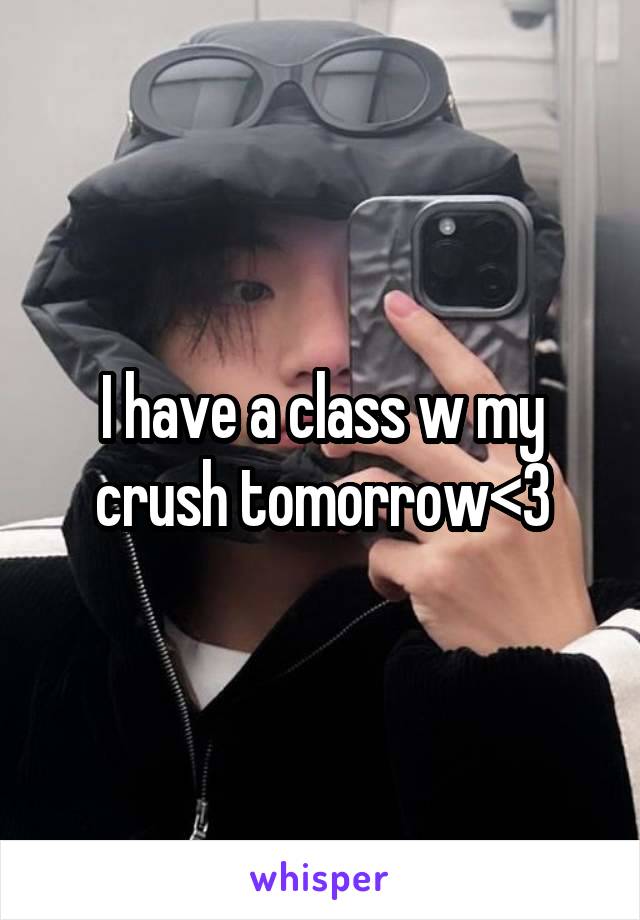 I have a class w my crush tomorrow<3