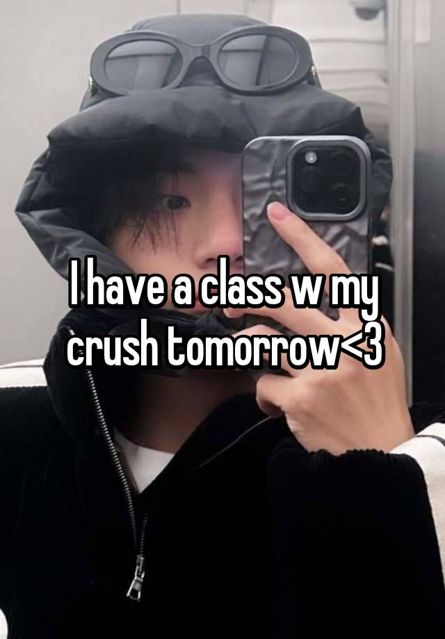 I have a class w my crush tomorrow<3