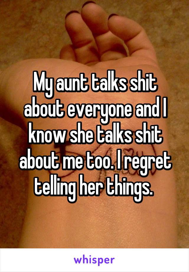 My aunt talks shit about everyone and I know she talks shit about me too. I regret telling her things. 