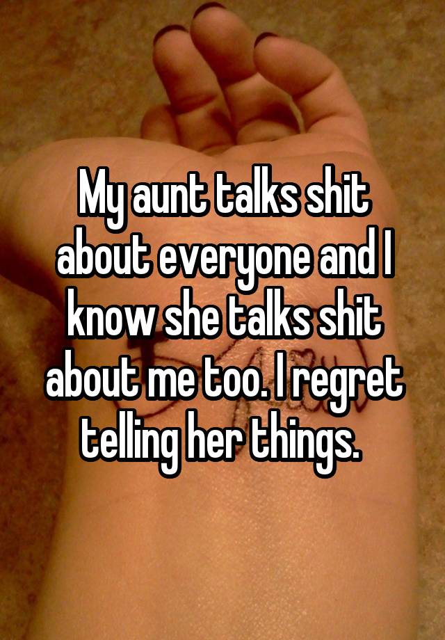 My aunt talks shit about everyone and I know she talks shit about me too. I regret telling her things. 