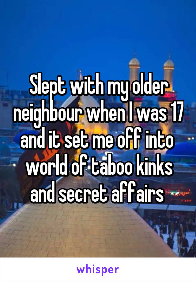 Slept with my older neighbour when I was 17 and it set me off into  world of taboo kinks and secret affairs 