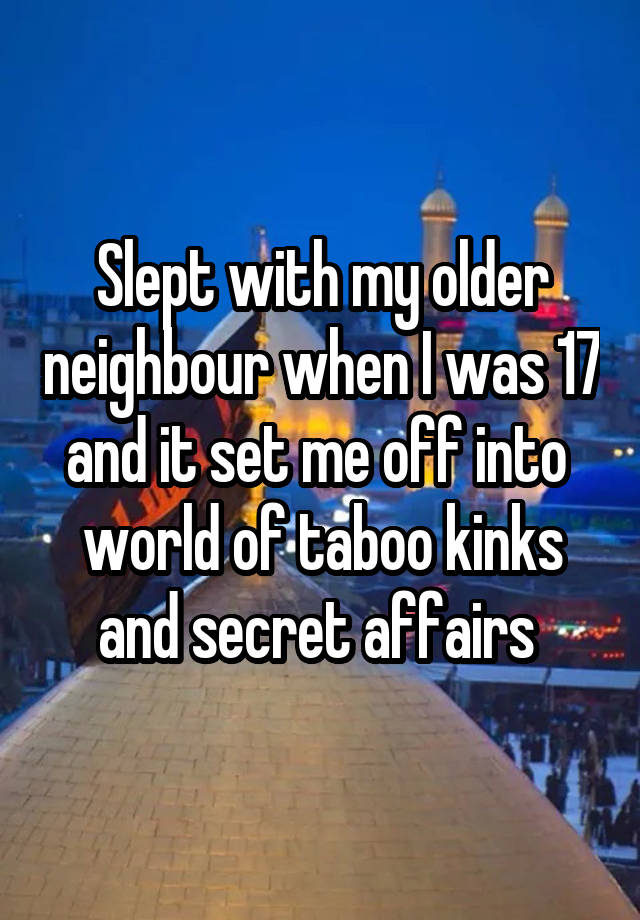 Slept with my older neighbour when I was 17 and it set me off into  world of taboo kinks and secret affairs 