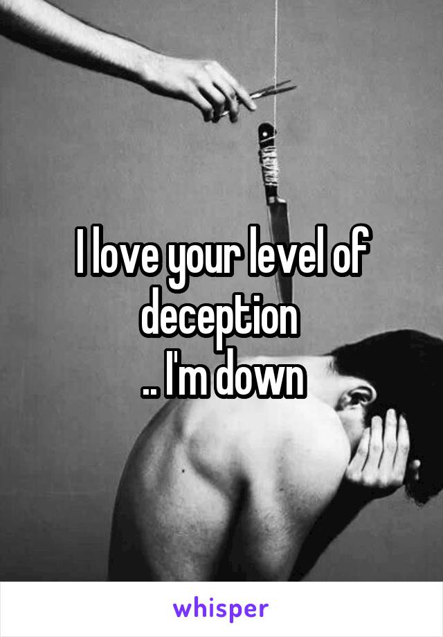 I love your level of deception 
.. I'm down