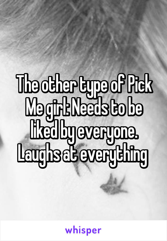 The other type of Pick Me girl: Needs to be liked by everyone. Laughs at everything 