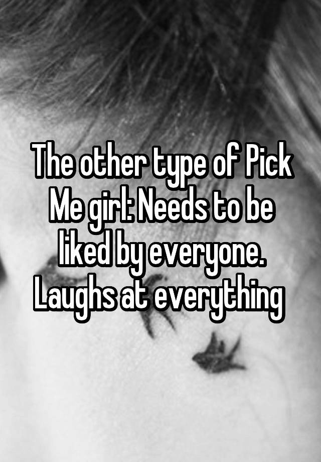 The other type of Pick Me girl: Needs to be liked by everyone. Laughs at everything 