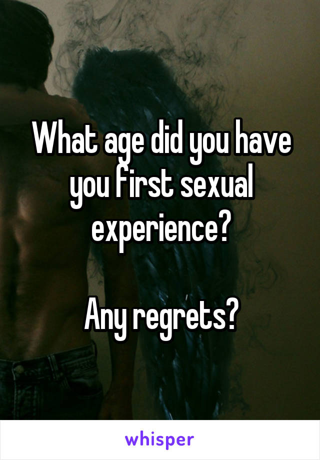 What age did you have you first sexual experience?

Any regrets?