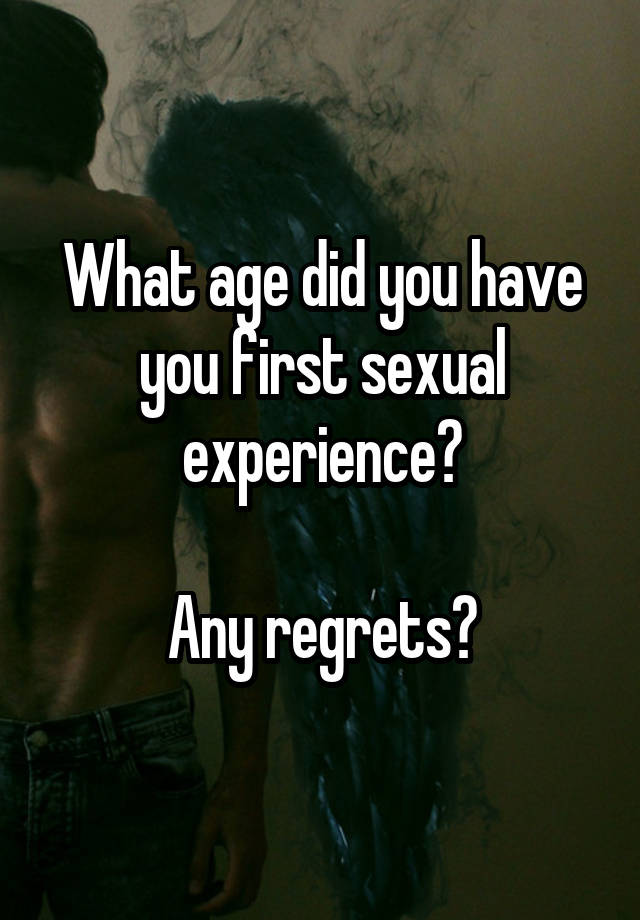 What age did you have you first sexual experience?

Any regrets?