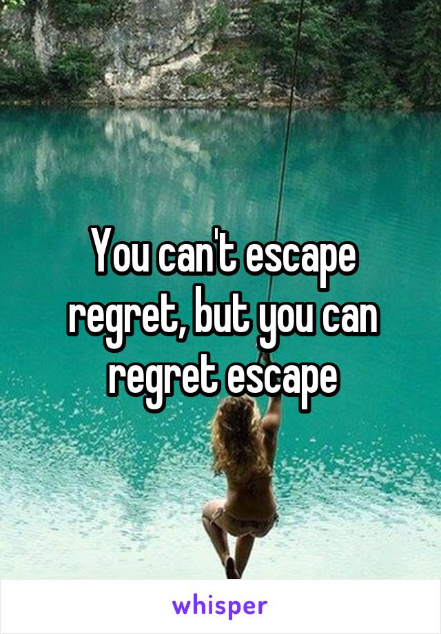 You can't escape regret, but you can regret escape