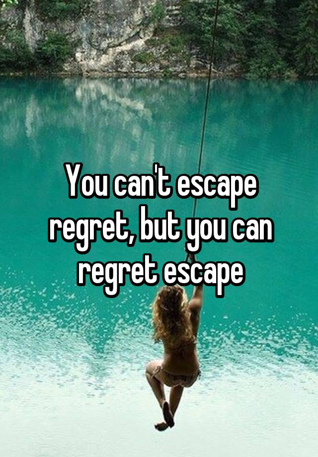 You can't escape regret, but you can regret escape