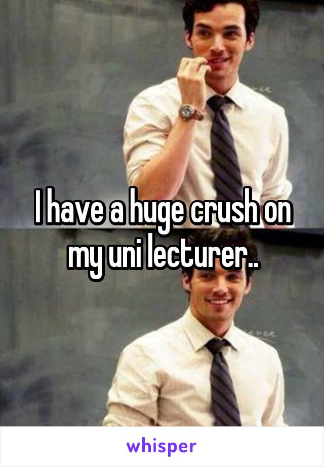 I have a huge crush on my uni lecturer..