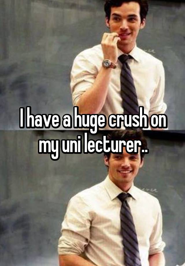 I have a huge crush on my uni lecturer..