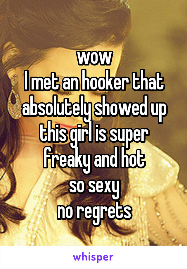 
wow
I met an hooker that absolutely showed up
this girl is super freaky and hot
so sexy
no regrets