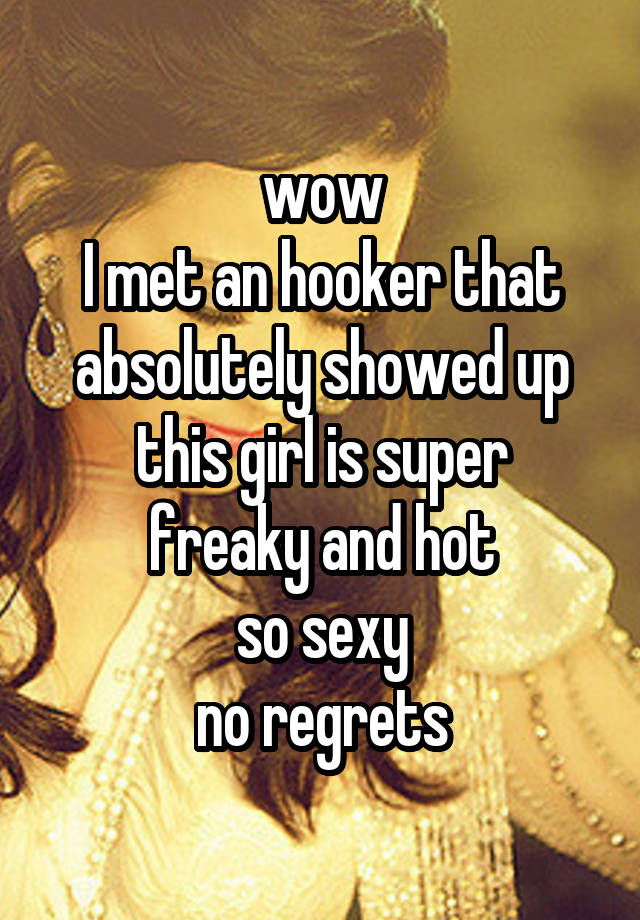 
wow
I met an hooker that absolutely showed up
this girl is super freaky and hot
so sexy
no regrets