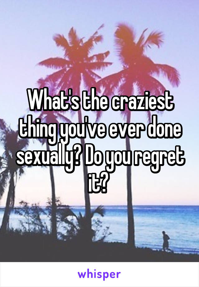 What's the craziest thing you've ever done sexually? Do you regret it? 