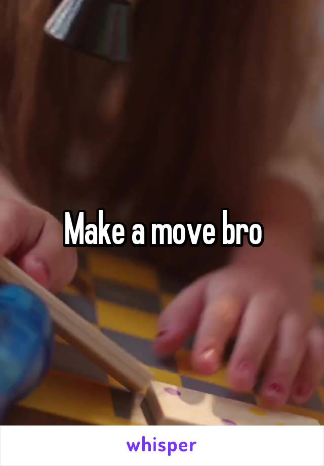 Make a move bro