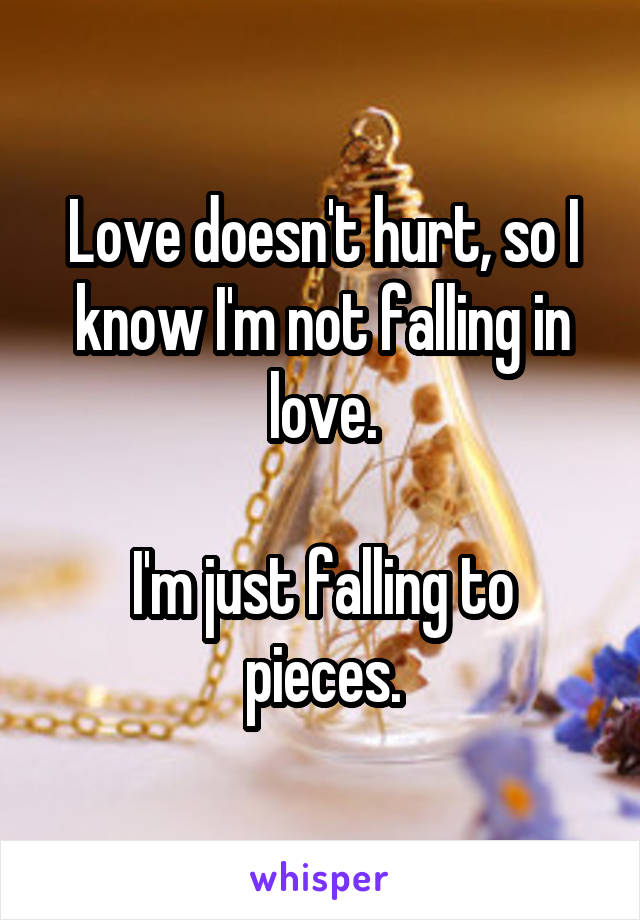 Love doesn't hurt, so I know I'm not falling in love.

I'm just falling to pieces.