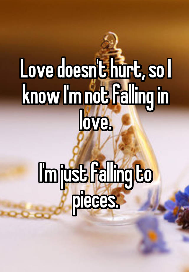 Love doesn't hurt, so I know I'm not falling in love.

I'm just falling to pieces.