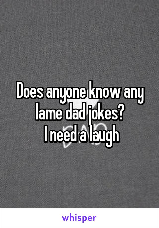 Does anyone know any lame dad jokes?
 I need a laugh