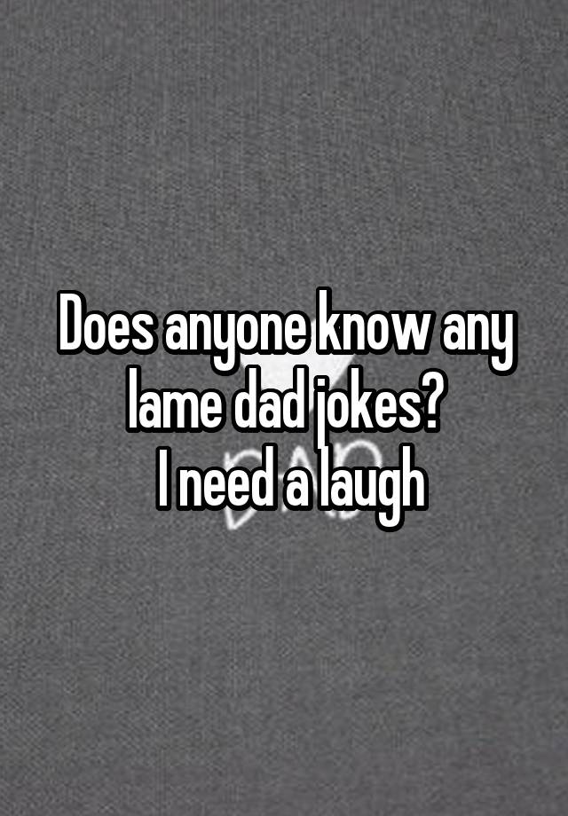 Does anyone know any lame dad jokes?
 I need a laugh