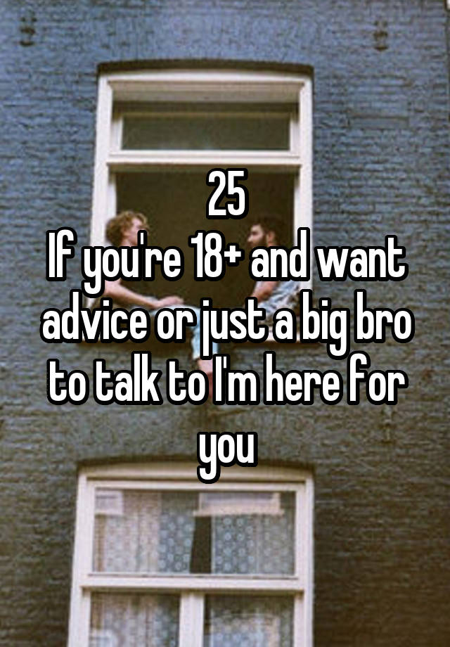 25
If you're 18+ and want advice or just a big bro to talk to I'm here for you