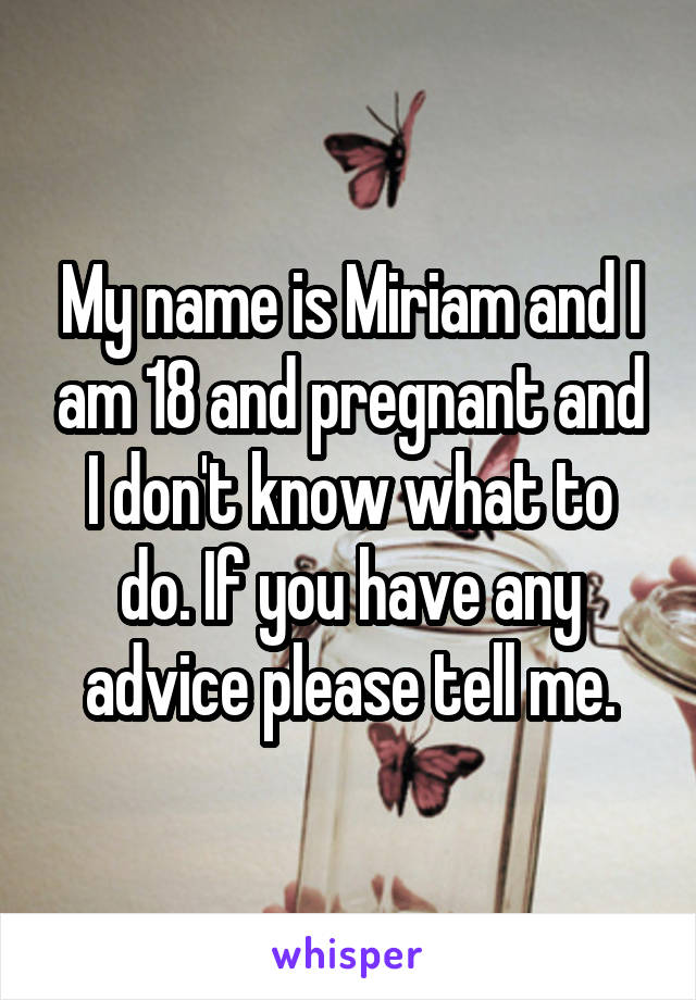 My name is Miriam and I am 18 and pregnant and I don't know what to do. If you have any advice please tell me.