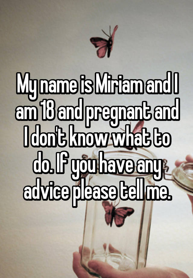 My name is Miriam and I am 18 and pregnant and I don't know what to do. If you have any advice please tell me.