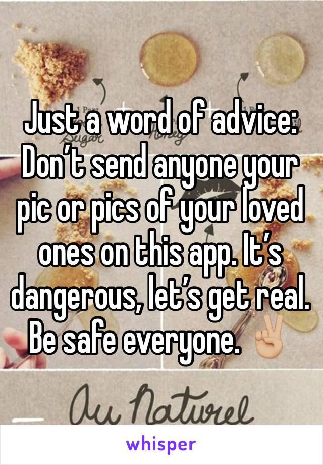 Just a word of advice: Don’t send anyone your pic or pics of your loved ones on this app. It’s dangerous, let’s get real. Be safe everyone. ✌🏼