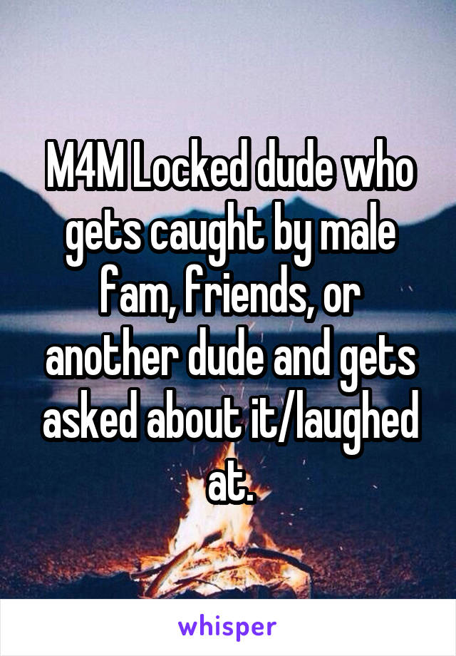 M4M Locked dude who gets caught by male fam, friends, or another dude and gets asked about it/laughed at.