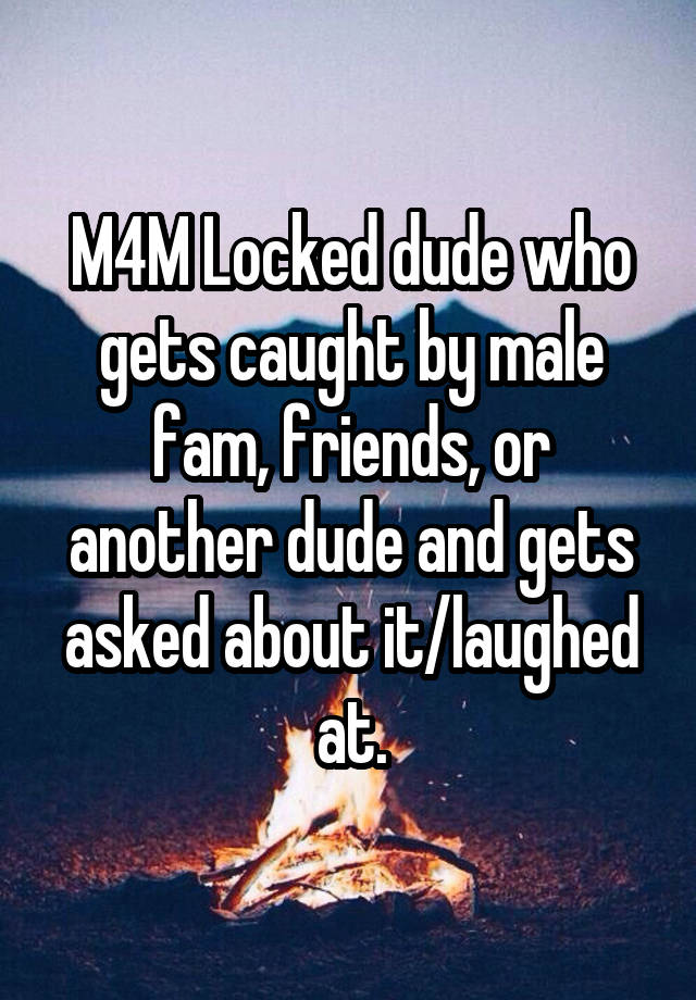 M4M Locked dude who gets caught by male fam, friends, or another dude and gets asked about it/laughed at.