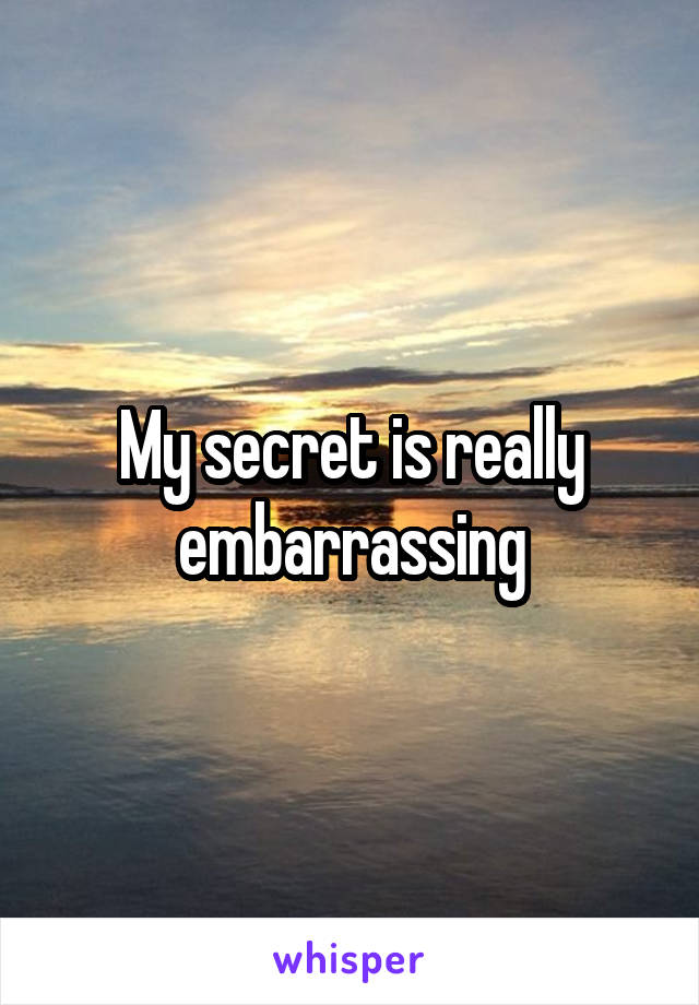 My secret is really embarrassing