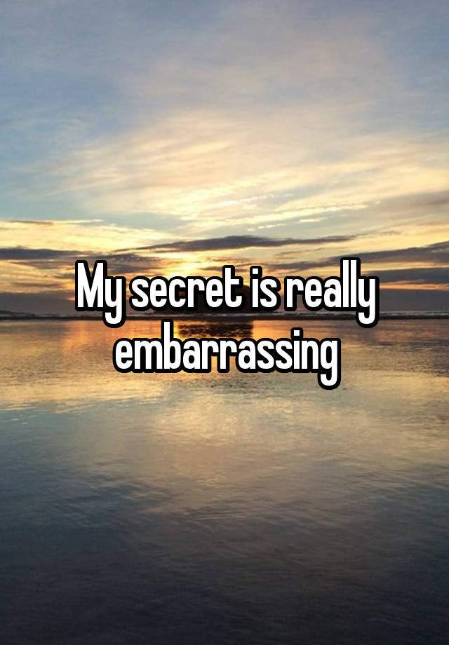 My secret is really embarrassing