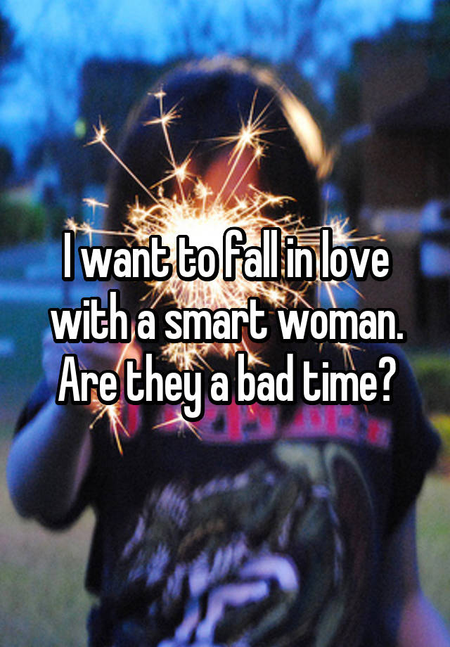 I want to fall in love with a smart woman. Are they a bad time?