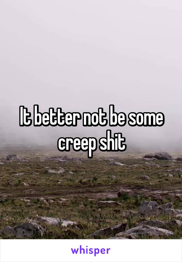 It better not be some creep shit