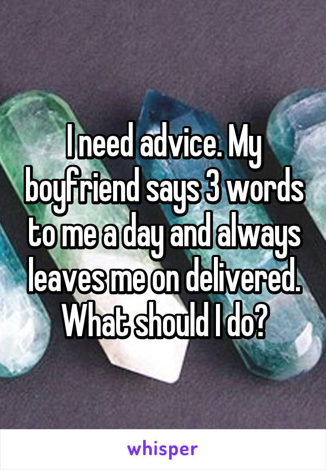 I need advice. My boyfriend says 3 words to me a day and always leaves me on delivered. What should I do?