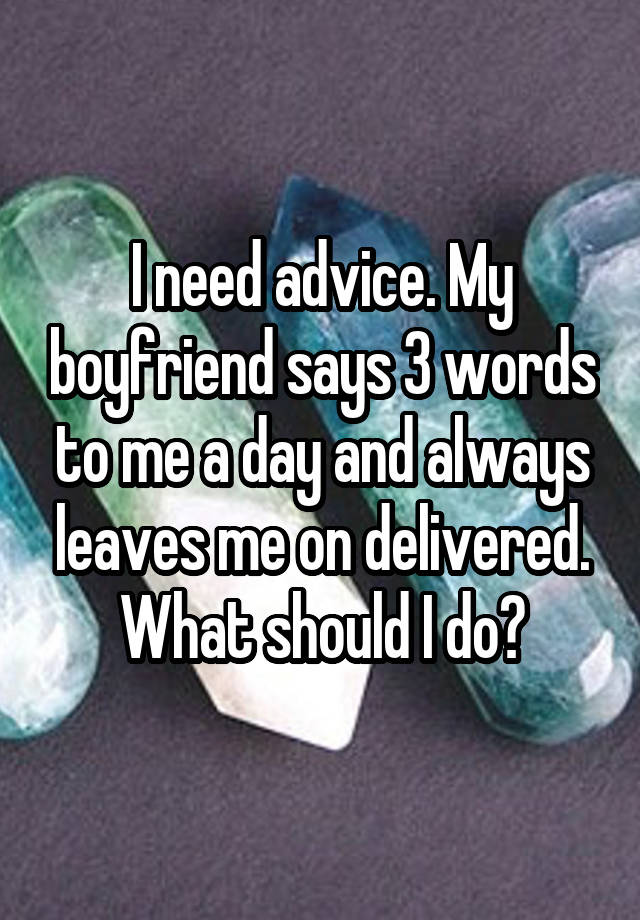 I need advice. My boyfriend says 3 words to me a day and always leaves me on delivered. What should I do?