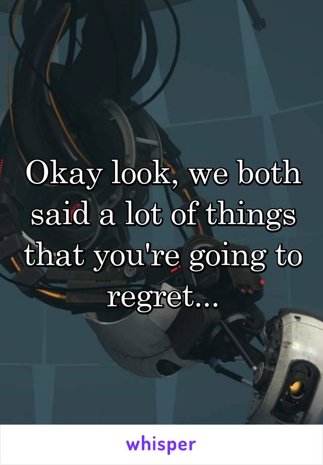 Okay look, we both said a lot of things that you're going to regret...