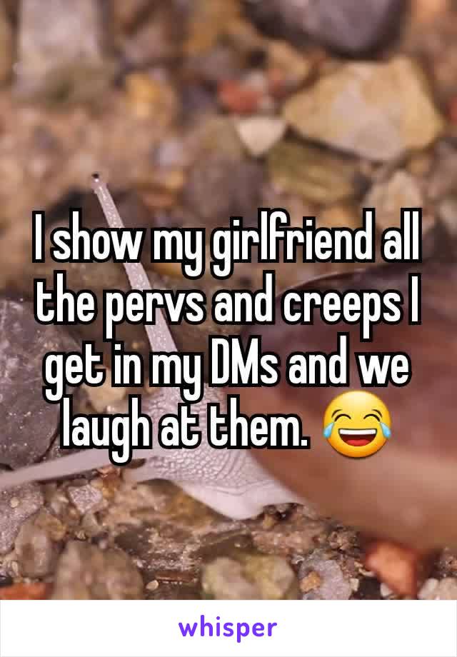 I show my girlfriend all the pervs and creeps I get in my DMs and we laugh at them. 😂