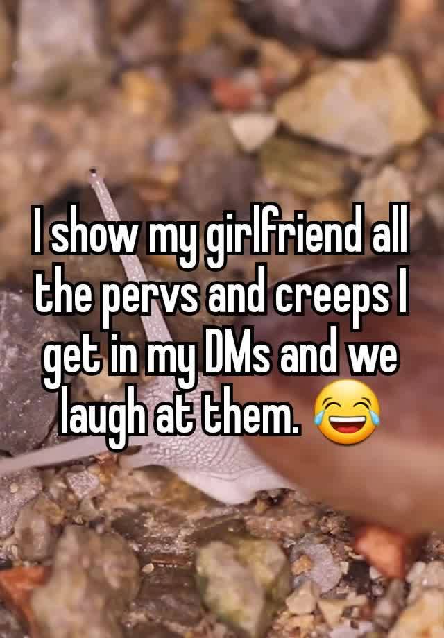 I show my girlfriend all the pervs and creeps I get in my DMs and we laugh at them. 😂