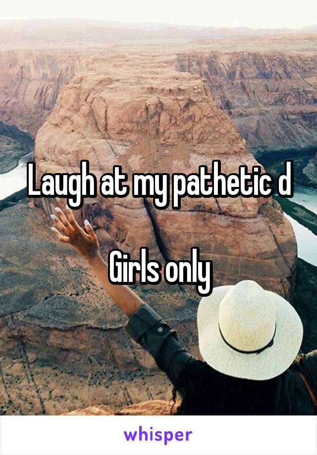 Laugh at my pathetic d

Girls only