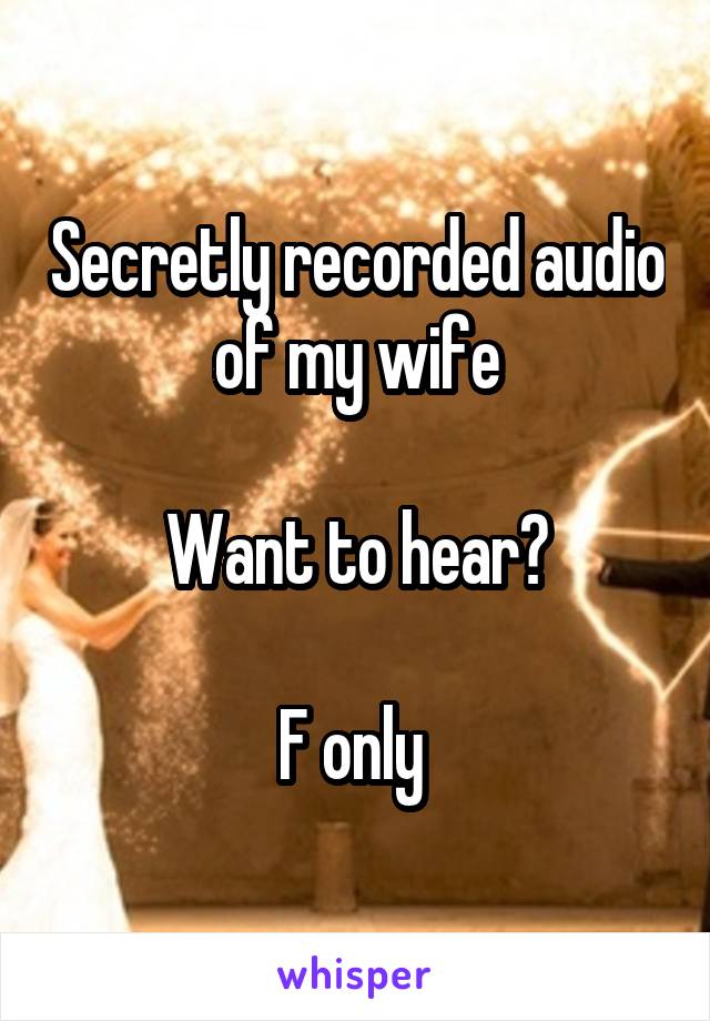 Secretly recorded audio of my wife

Want to hear?

F only 