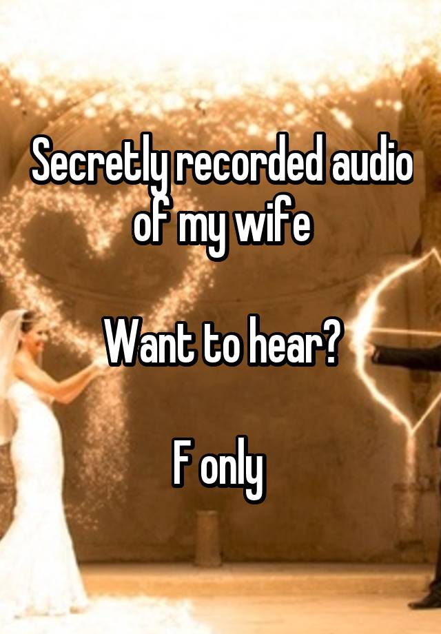 Secretly recorded audio of my wife

Want to hear?

F only 