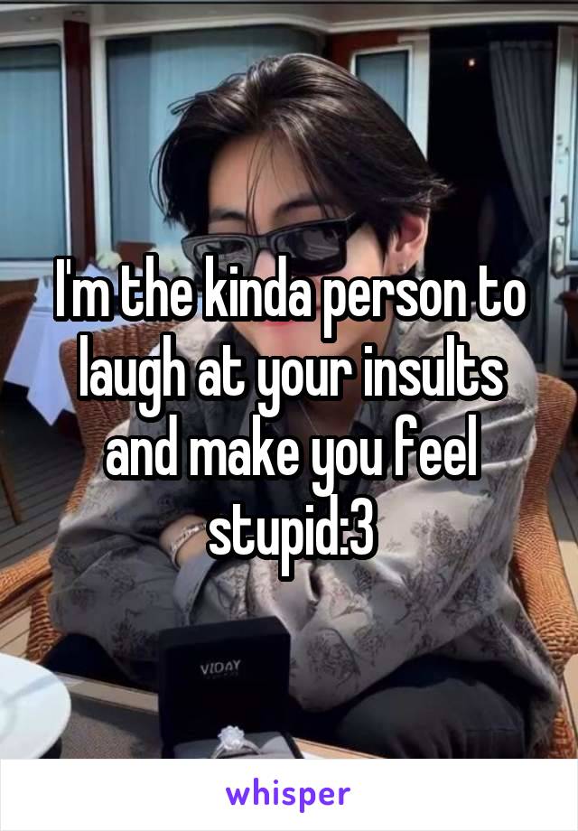 I'm the kinda person to laugh at your insults and make you feel stupid:3