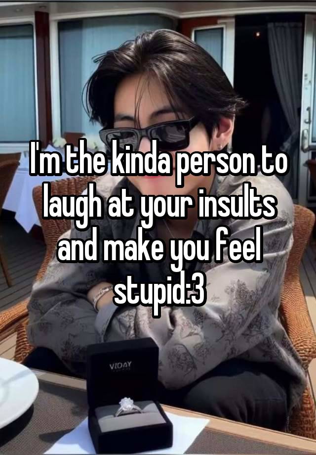 I'm the kinda person to laugh at your insults and make you feel stupid:3